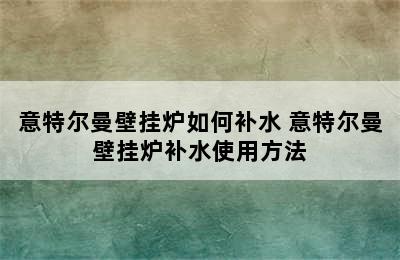 意特尔曼壁挂炉如何补水 意特尔曼壁挂炉补水使用方法